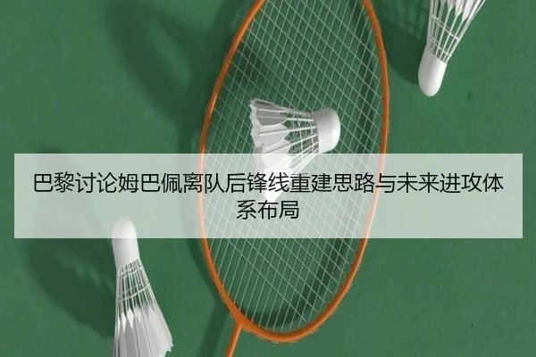巴黎讨论姆巴佩离队后锋线重建思路与未来进攻体系布局