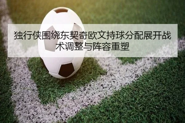 独行侠围绕东契奇欧文持球分配展开战术调整与阵容重塑