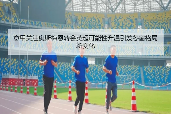 意甲关注奥斯梅恩转会英超可能性升温引发冬窗格局新变化
