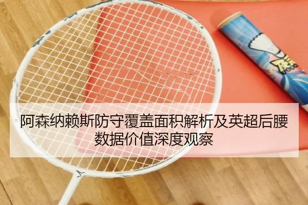 阿森纳赖斯防守覆盖面积解析及英超后腰数据价值深度观察