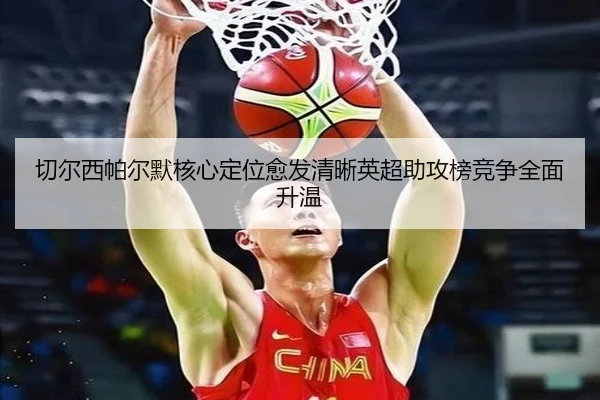 切尔西帕尔默核心定位愈发清晰英超助攻榜竞争全面升温