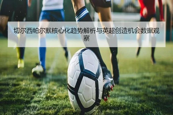切尔西帕尔默核心化趋势解析与英超创造机会数据观察