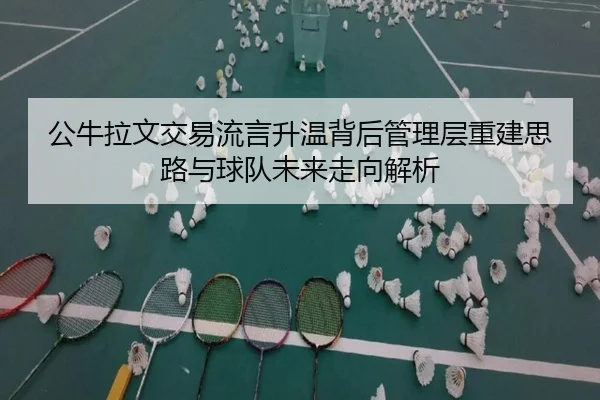 公牛拉文交易流言升温背后管理层重建思路与球队未来走向解析