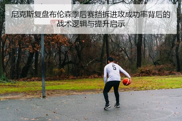 尼克斯复盘布伦森季后赛挡拆进攻成功率背后的战术逻辑与提升启示