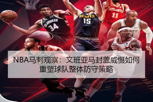 NBA马刺观察：文班亚马封盖威慑如何重塑球队整体防守策略