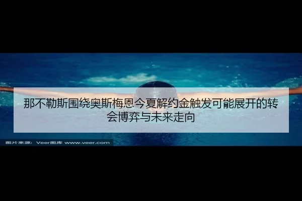 那不勒斯围绕奥斯梅恩今夏解约金触发可能展开的转会博弈与未来走向