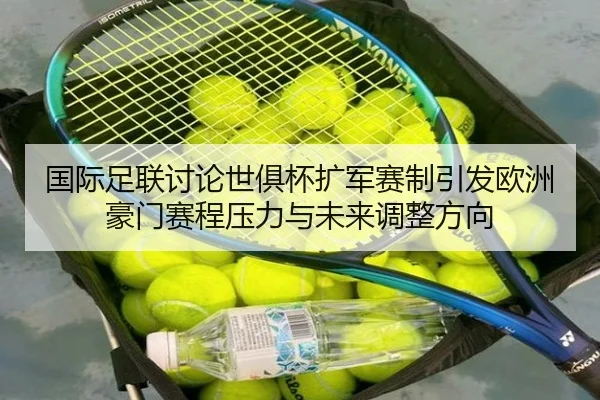 国际足联讨论世俱杯扩军赛制引发欧洲豪门赛程压力与未来调整方向