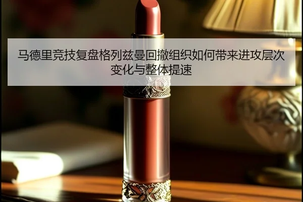 马德里竞技复盘格列兹曼回撤组织如何带来进攻层次变化与整体提速