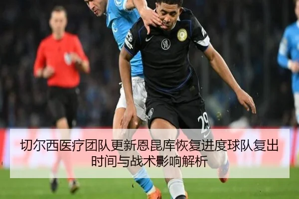 切尔西医疗团队更新恩昆库恢复进度球队复出时间与战术影响解析