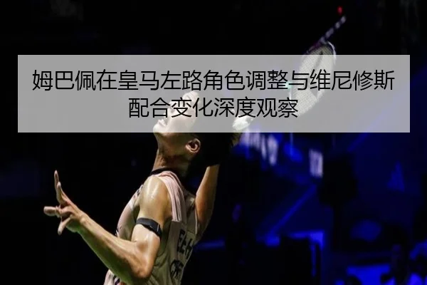 姆巴佩在皇马左路角色调整与维尼修斯配合变化深度观察