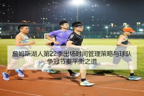 詹姆斯湖人第22季出场时间管理策略与球队争冠节奏平衡之道