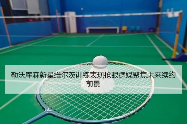 勒沃库森新星维尔茨训练表现抢眼德媒聚焦未来续约前景