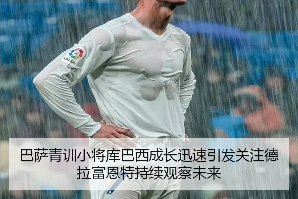 巴萨青训小将库巴西成长迅速引发关注德拉富恩特持续观察未来