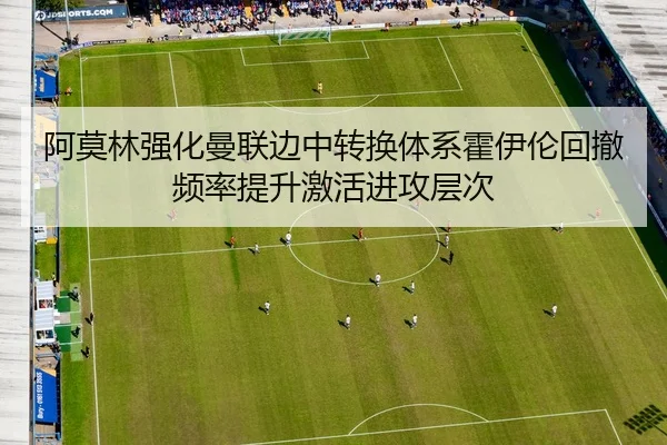 阿莫林强化曼联边中转换体系霍伊伦回撤频率提升激活进攻层次
