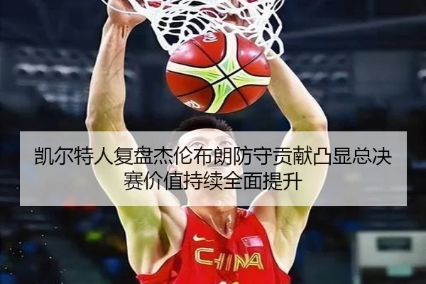 凯尔特人复盘杰伦布朗防守贡献凸显总决赛价值持续全面提升