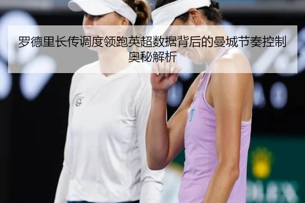 罗德里长传调度领跑英超数据背后的曼城节奏控制奥秘解析