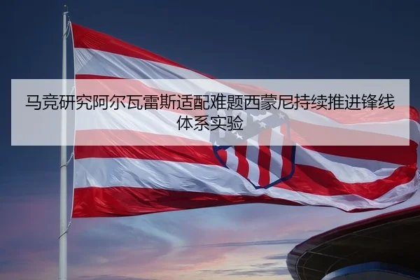 马竞研究阿尔瓦雷斯适配难题西蒙尼持续推进锋线体系实验