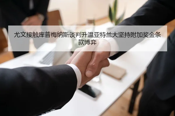 尤文接触库普梅纳斯谈判升温亚特兰大坚持附加奖金条款博弈
