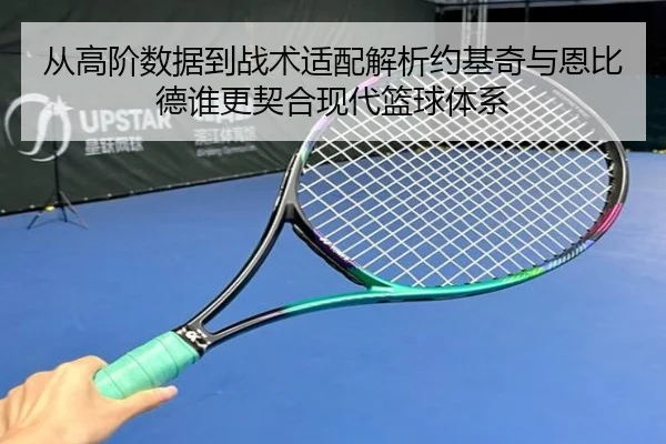 从高阶数据到战术适配解析约基奇与恩比德谁更契合现代篮球体系