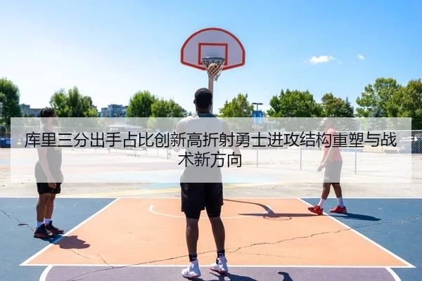 库里三分出手占比创新高折射勇士进攻结构重塑与战术新方向