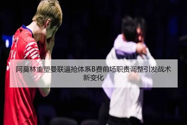 阿莫林重塑曼联逼抢体系B费前场职责调整引发战术新变化